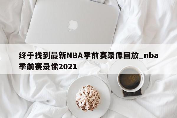 终于找到最新NBA季前赛录像回放_nba季前赛录像2021