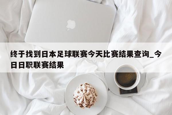 终于找到日本足球联赛今天比赛结果查询_今日日职联赛结果