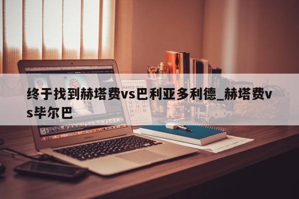 终于找到赫塔费vs巴利亚多利德_赫塔费vs毕尔巴