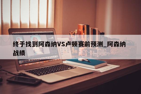 终于找到阿森纳VS卢顿赛前预测_阿森纳 战绩