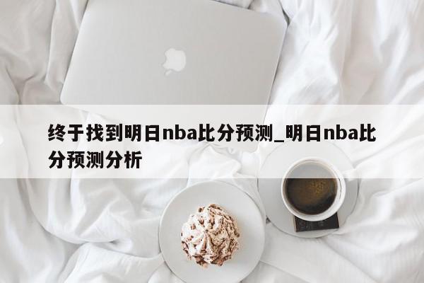 终于找到明日nba比分预测_明日nba比分预测分析