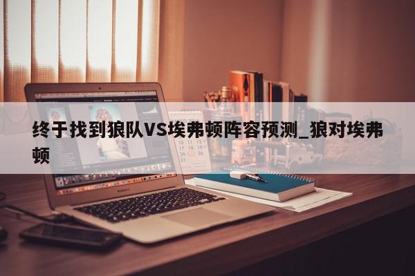 终于找到狼队VS埃弗顿阵容预测_狼对埃弗顿