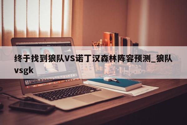 终于找到狼队VS诺丁汉森林阵容预测_狼队vsgk