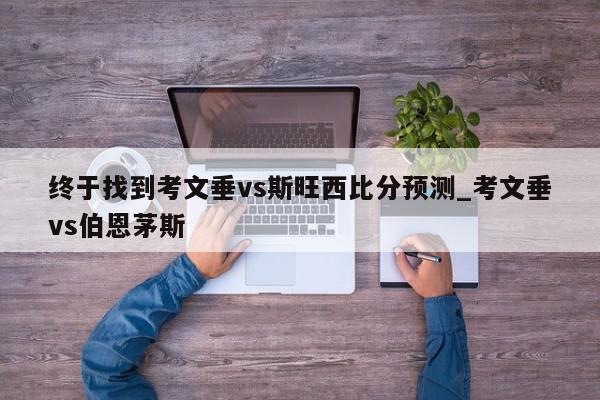 终于找到考文垂vs斯旺西比分预测_考文垂vs伯恩茅斯