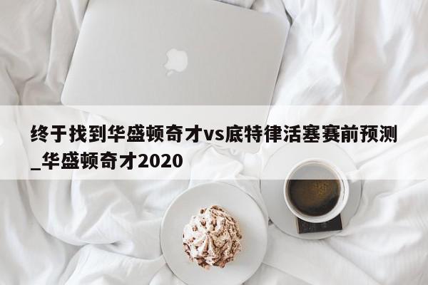 终于找到华盛顿奇才vs底特律活塞赛前预测_华盛顿奇才2020