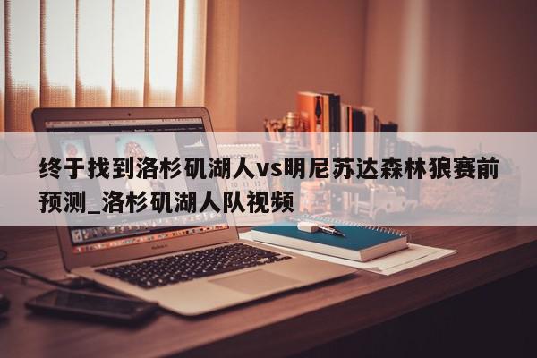 终于找到洛杉矶湖人vs明尼苏达森林狼赛前预测_洛杉矶湖人队视频