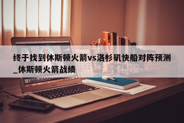 终于找到休斯顿火箭vs洛杉矶快船对阵预测_休斯顿火箭战绩