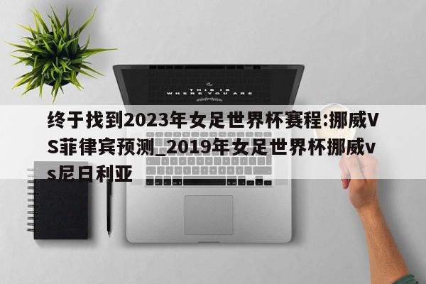 终于找到2023年女足世界杯赛程:挪威VS菲律宾预测_2019年女足世界杯挪威vs尼日利亚