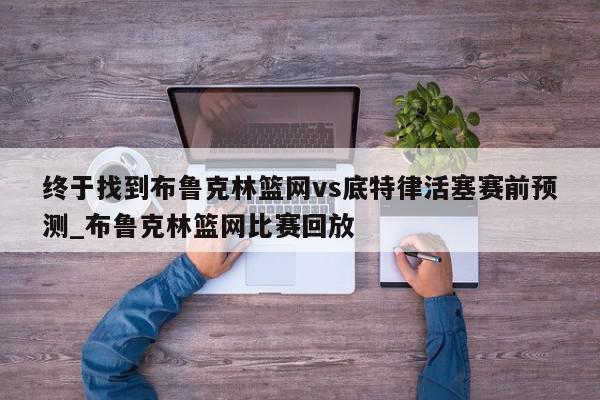 终于找到布鲁克林篮网vs底特律活塞赛前预测_布鲁克林篮网比赛回放