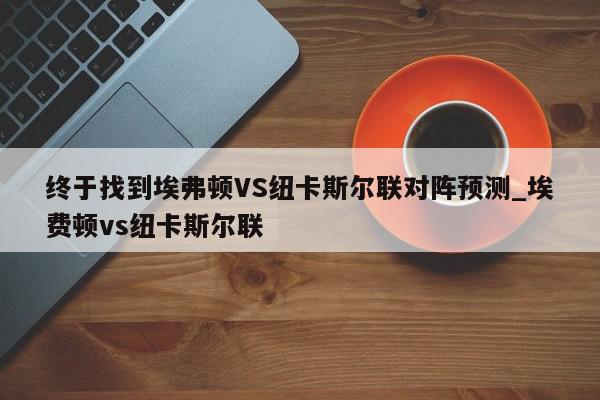 终于找到埃弗顿VS纽卡斯尔联对阵预测_埃费顿vs纽卡斯尔联