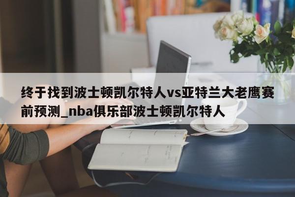 终于找到波士顿凯尔特人vs亚特兰大老鹰赛前预测_nba俱乐部波士顿凯尔特人