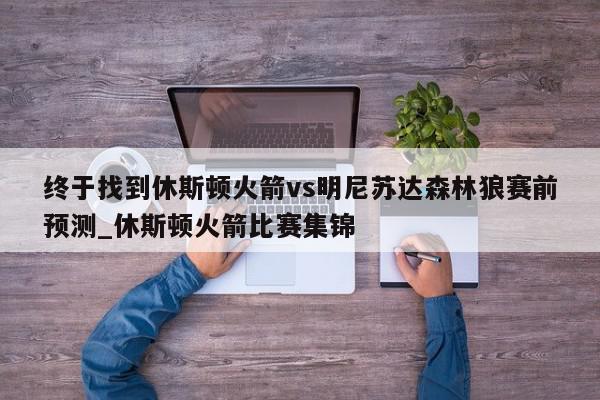 终于找到休斯顿火箭vs明尼苏达森林狼赛前预测_休斯顿火箭比赛集锦