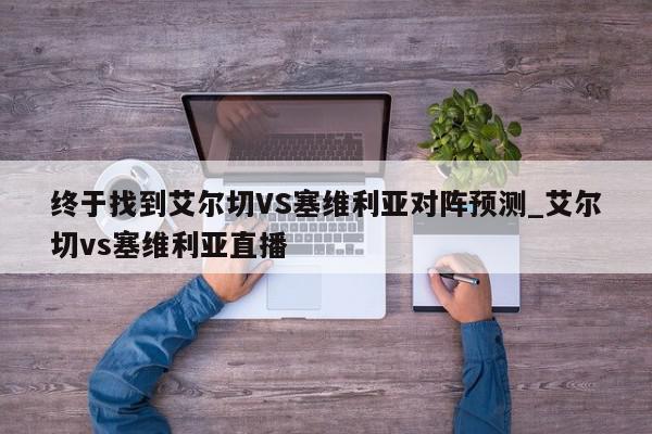 终于找到艾尔切VS塞维利亚对阵预测_艾尔切vs塞维利亚直播