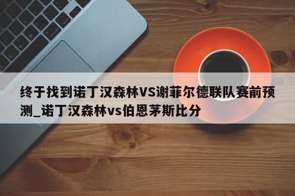 终于找到诺丁汉森林VS谢菲尔德联队赛前预测_诺丁汉森林vs伯恩茅斯比分