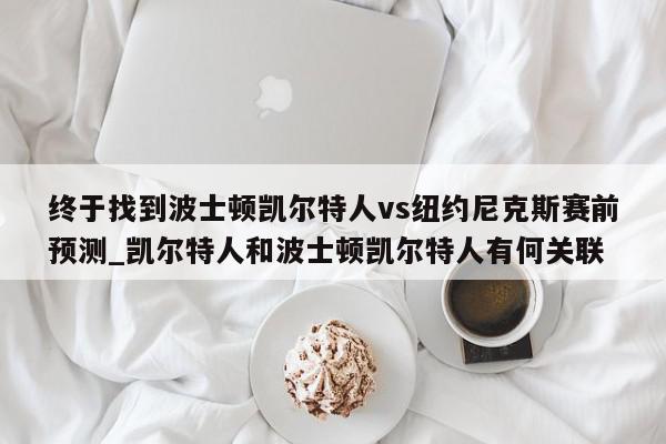 终于找到波士顿凯尔特人vs纽约尼克斯赛前预测_凯尔特人和波士顿凯尔特人有何关联