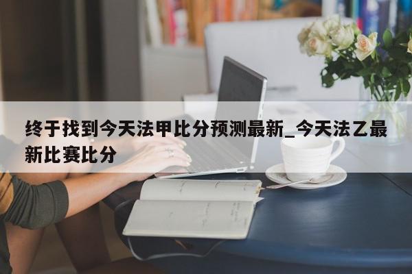 终于找到今天法甲比分预测最新_今天法乙最新比赛比分