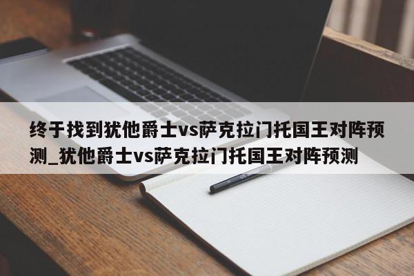 终于找到犹他爵士vs萨克拉门托国王对阵预测_犹他爵士vs萨克拉门托国王对阵预测