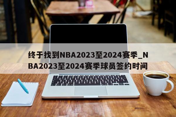 终于找到NBA2023至2024赛季_NBA2023至2024赛季球员签约时间