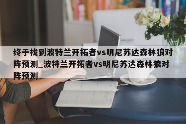 终于找到波特兰开拓者vs明尼苏达森林狼对阵预测_波特兰开拓者vs明尼苏达森林狼对阵预测