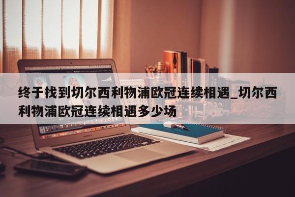 终于找到切尔西利物浦欧冠连续相遇_切尔西利物浦欧冠连续相遇多少场