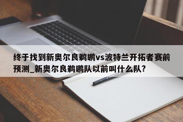 终于找到新奥尔良鹈鹕vs波特兰开拓者赛前预测_新奥尔良鹈鹕队以前叫什么队?