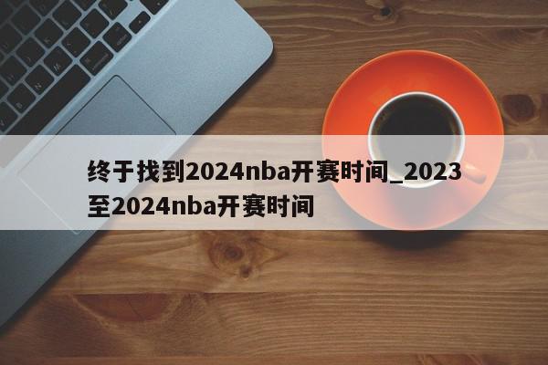 终于找到2024nba开赛时间_2023至2024nba开赛时间