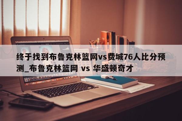 终于找到布鲁克林篮网vs费城76人比分预测_布鲁克林篮网 vs 华盛顿奇才