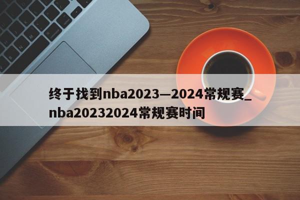 终于找到nba2023—2024常规赛_nba20232024常规赛时间