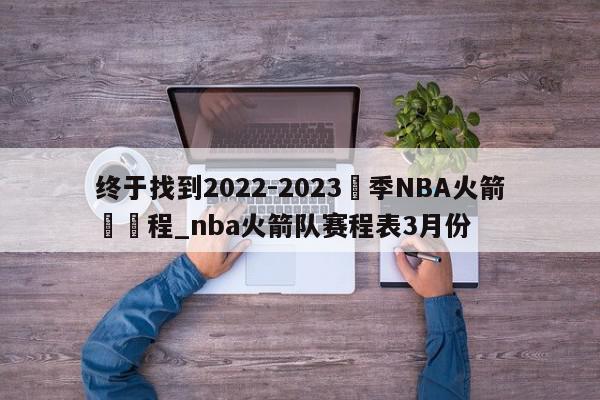 终于找到2022-2023賽季NBA火箭隊賽程_nba火箭队赛程表3月份