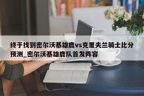 终于找到密尔沃基雄鹿vs克里夫兰骑士比分预测_密尔沃基雄鹿队首发阵容