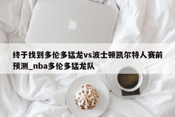 终于找到多伦多猛龙vs波士顿凯尔特人赛前预测_nba多伦多猛龙队