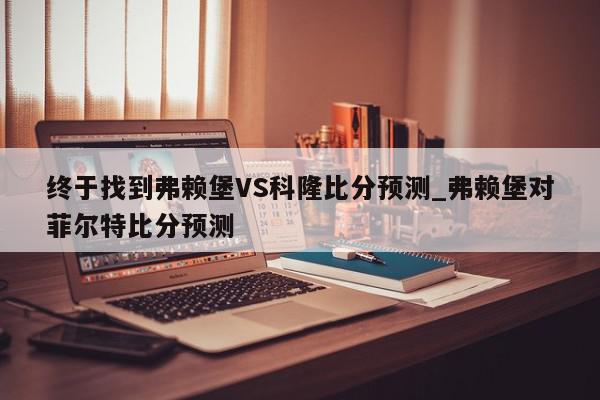 终于找到弗赖堡VS科隆比分预测_弗赖堡对菲尔特比分预测