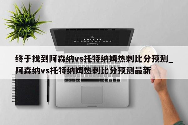 终于找到阿森纳vs托特纳姆热刺比分预测_阿森纳vs托特纳姆热刺比分预测最新