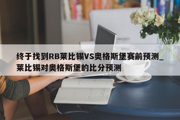 终于找到RB莱比锡VS奥格斯堡赛前预测_莱比锡对奥格斯堡的比分预测