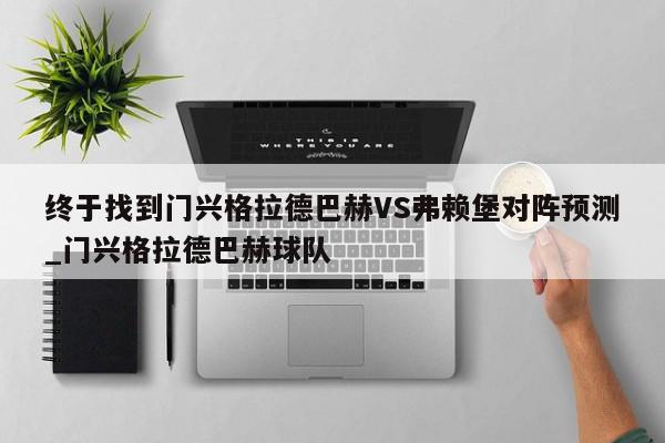 终于找到门兴格拉德巴赫VS弗赖堡对阵预测_门兴格拉德巴赫球队