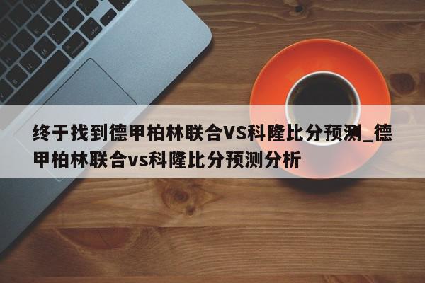 终于找到德甲柏林联合VS科隆比分预测_德甲柏林联合vs科隆比分预测分析