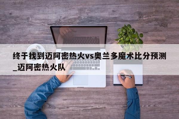 终于找到迈阿密热火vs奥兰多魔术比分预测_迈阿密热火队