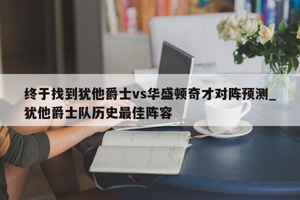 终于找到犹他爵士vs华盛顿奇才对阵预测_犹他爵士队历史最佳阵容