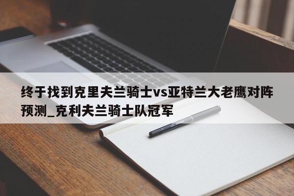 终于找到克里夫兰骑士vs亚特兰大老鹰对阵预测_克利夫兰骑士队冠军