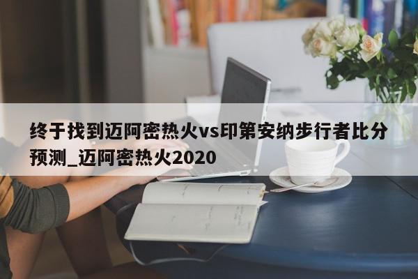 终于找到迈阿密热火vs印第安纳步行者比分预测_迈阿密热火2020