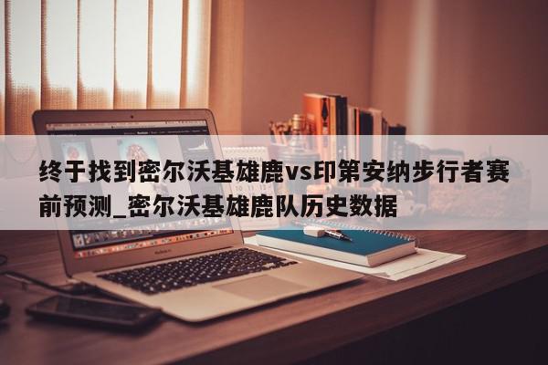 终于找到密尔沃基雄鹿vs印第安纳步行者赛前预测_密尔沃基雄鹿队历史数据