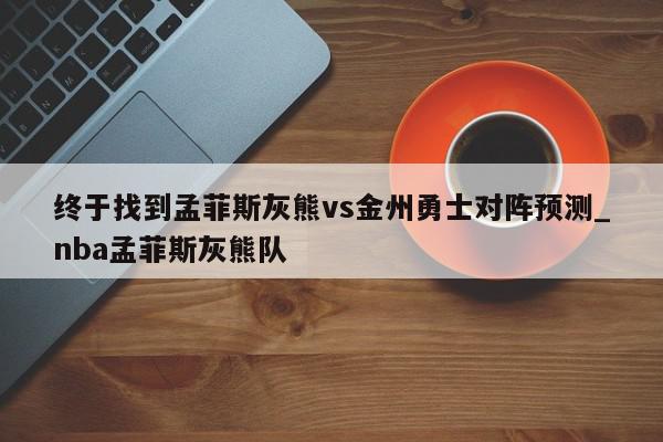 终于找到孟菲斯灰熊vs金州勇士对阵预测_nba孟菲斯灰熊队