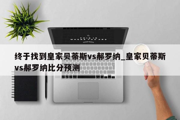 终于找到皇家贝蒂斯vs郝罗纳_皇家贝蒂斯vs郝罗纳比分预测