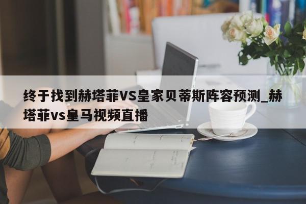 终于找到赫塔菲VS皇家贝蒂斯阵容预测_赫塔菲vs皇马视频直播