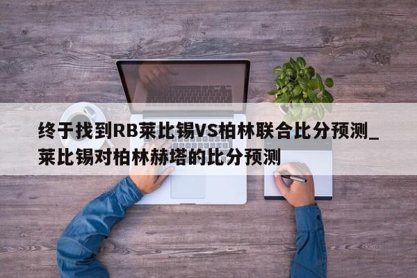 终于找到RB莱比锡VS柏林联合比分预测_莱比锡对柏林赫塔的比分预测