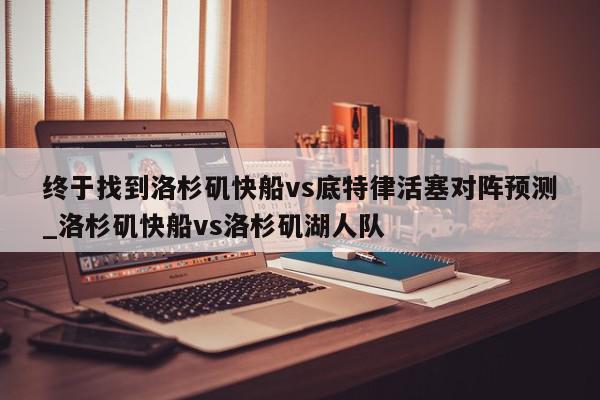 终于找到洛杉矶快船vs底特律活塞对阵预测_洛杉矶快船vs洛杉矶湖人队