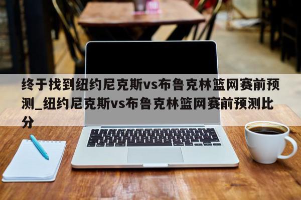 终于找到纽约尼克斯vs布鲁克林篮网赛前预测_纽约尼克斯vs布鲁克林篮网赛前预测比分