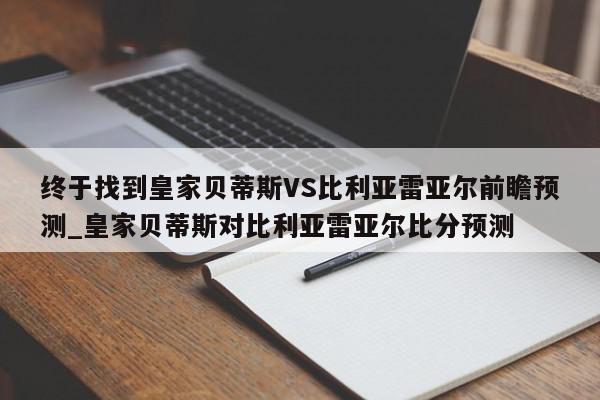 终于找到皇家贝蒂斯VS比利亚雷亚尔前瞻预测_皇家贝蒂斯对比利亚雷亚尔比分预测