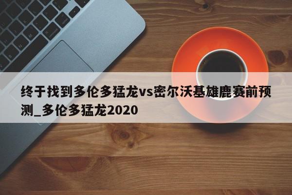 终于找到多伦多猛龙vs密尔沃基雄鹿赛前预测_多伦多猛龙2020