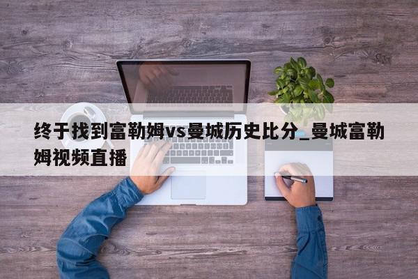 终于找到富勒姆vs曼城历史比分_曼城富勒姆视频直播